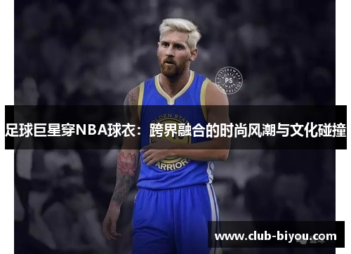 足球巨星穿NBA球衣：跨界融合的时尚风潮与文化碰撞